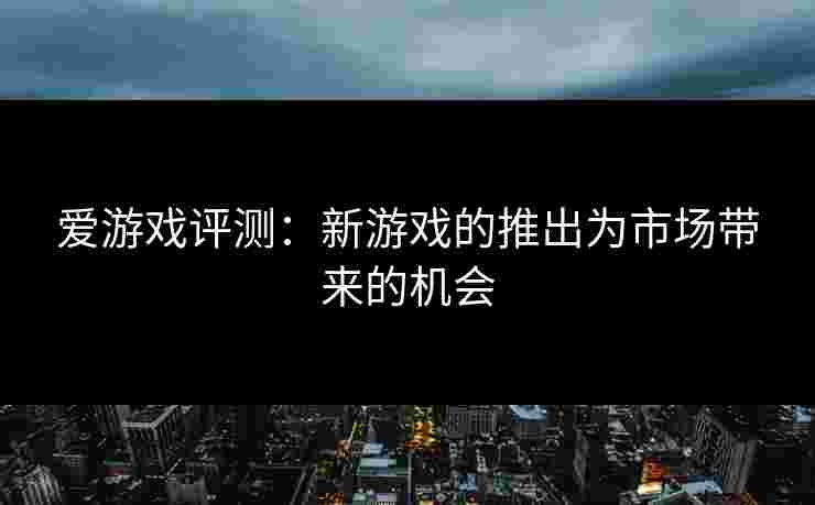 爱游戏评测：新游戏的推出为市场带来的机会
