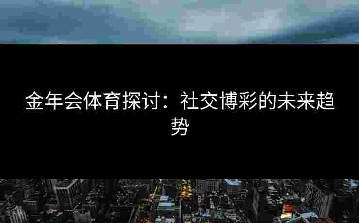 金年会体育探讨：社交博彩的未来趋势
