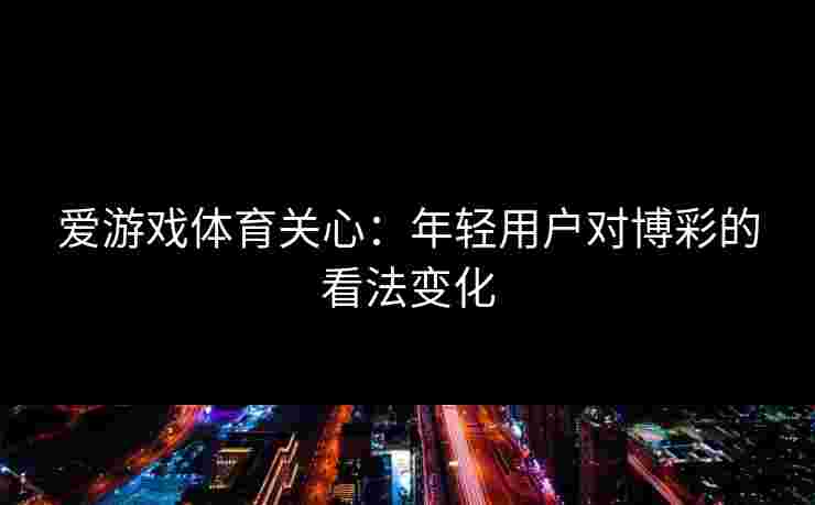 爱游戏体育关心：年轻用户对博彩的看法变化