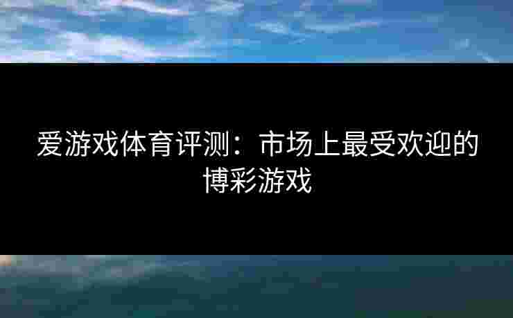 爱游戏体育评测：市场上最受欢迎的博彩游戏