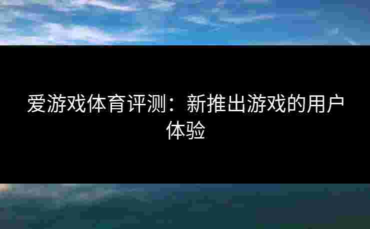 爱游戏体育评测：新推出游戏的用户体验