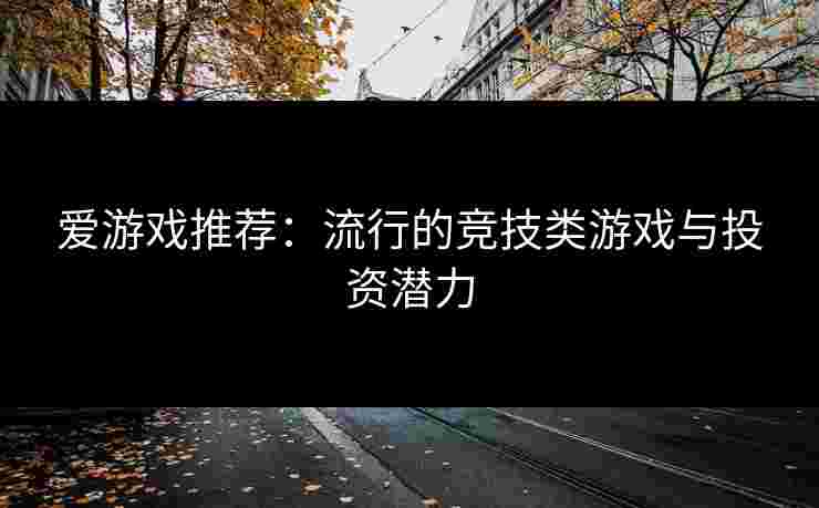 爱游戏推荐：流行的竞技类游戏与投资潜力
