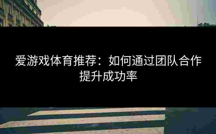 爱游戏体育推荐：如何通过团队合作提升成功率