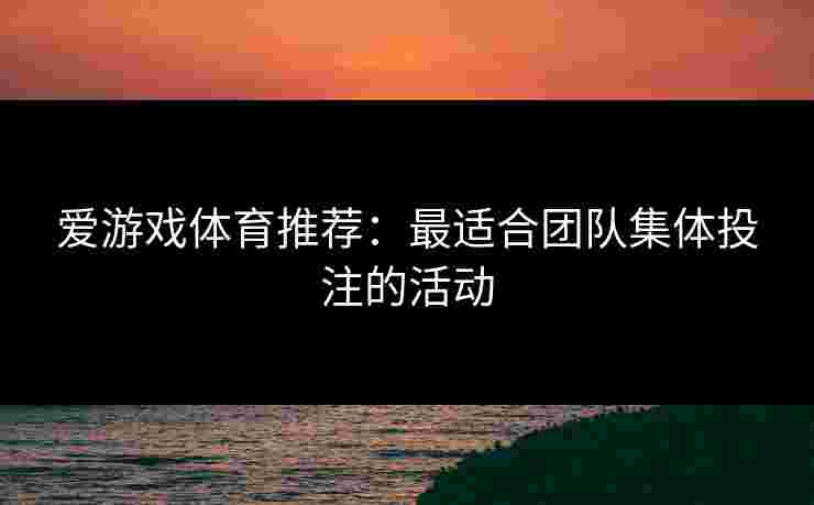 爱游戏体育推荐：最适合团队集体投注的活动