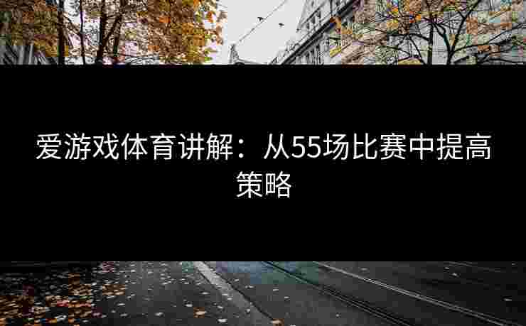爱游戏体育讲解：从55场比赛中提高策略