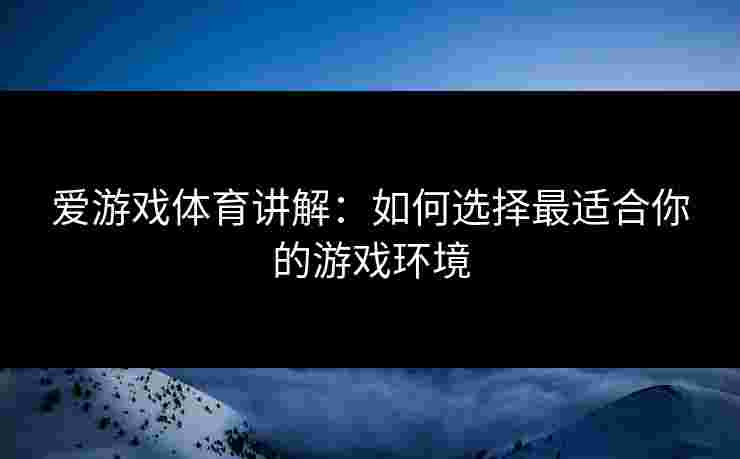 爱游戏体育讲解：如何选择最适合你的游戏环境