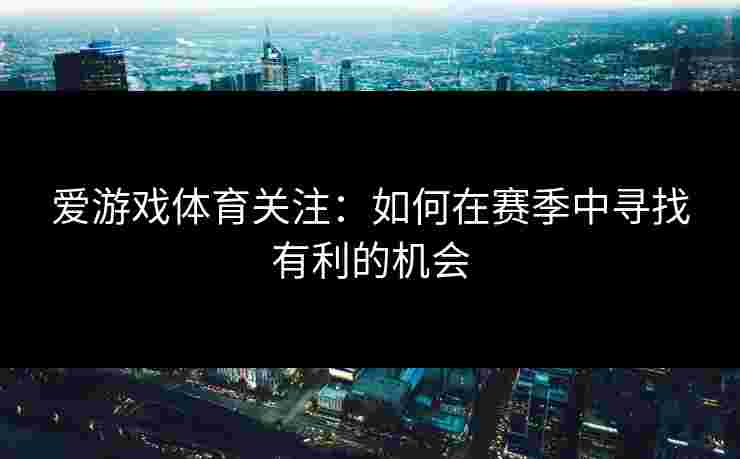 爱游戏体育关注：如何在赛季中寻找有利的机会