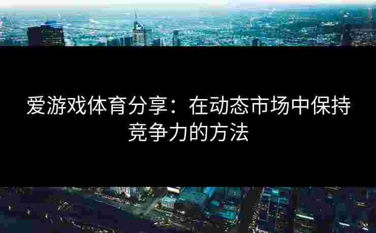 爱游戏体育分享：在动态市场中保持竞争力的方法