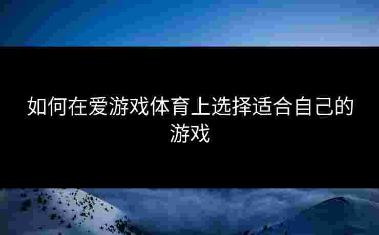 如何在爱游戏体育上选择适合自己的游戏