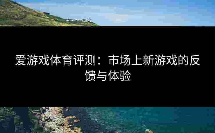 爱游戏体育评测：市场上新游戏的反馈与体验