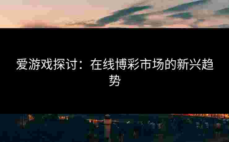 爱游戏探讨：在线博彩市场的新兴趋势