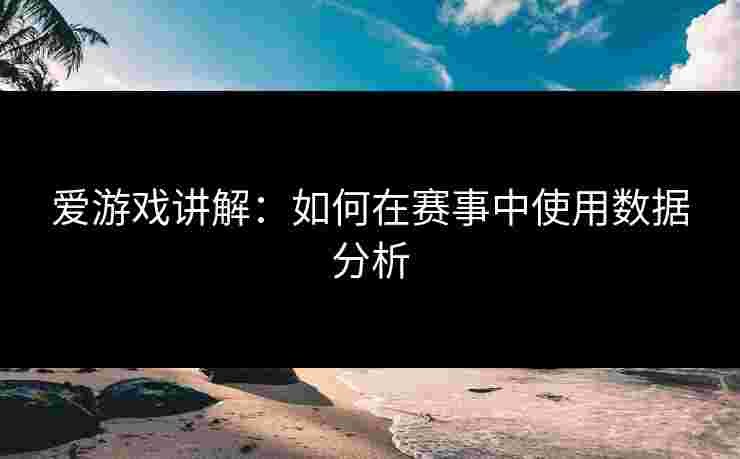 爱游戏讲解：如何在赛事中使用数据分析