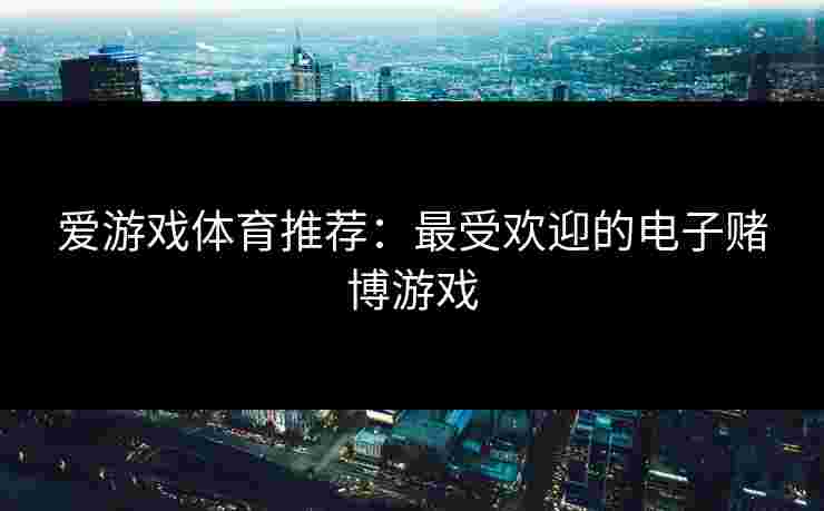 爱游戏体育推荐：最受欢迎的电子赌博游戏