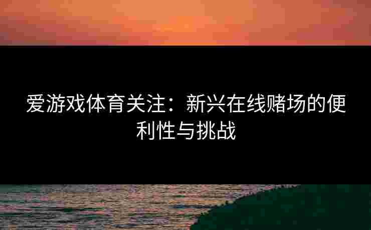 爱游戏体育关注：新兴在线赌场的便利性与挑战