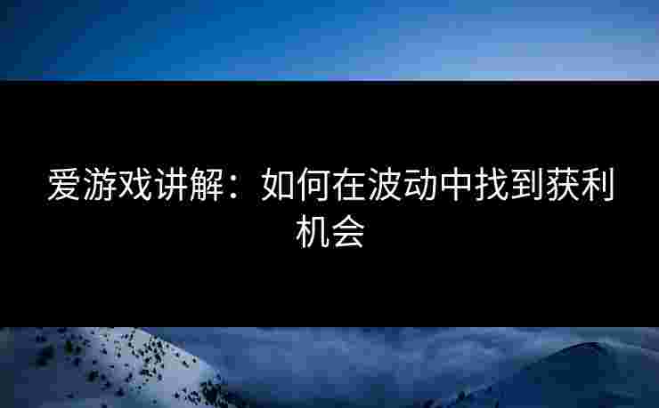 爱游戏讲解：如何在波动中找到获利机会