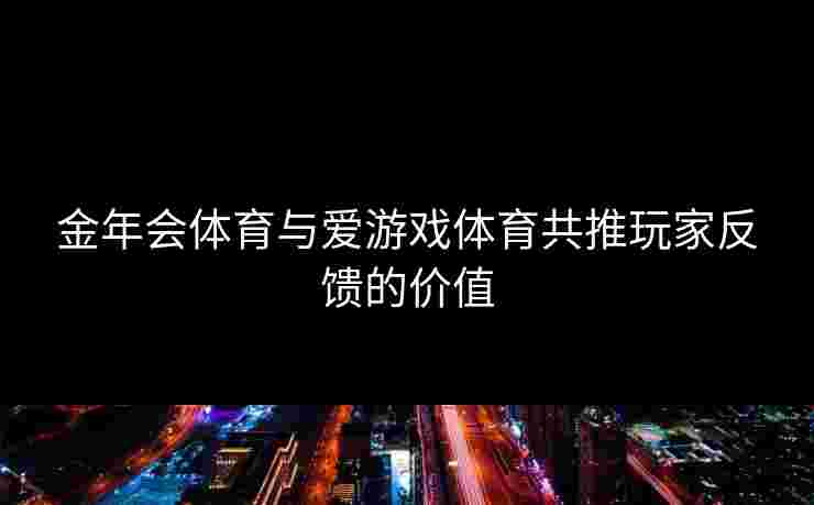 金年会体育与爱游戏体育共推玩家反馈的价值