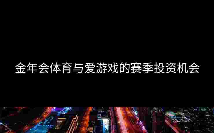 金年会体育与爱游戏的赛季投资机会