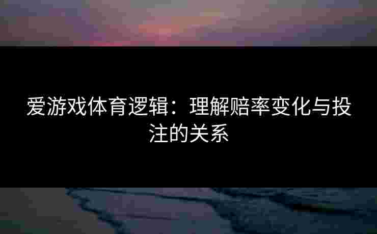 爱游戏体育逻辑：理解赔率变化与投注的关系