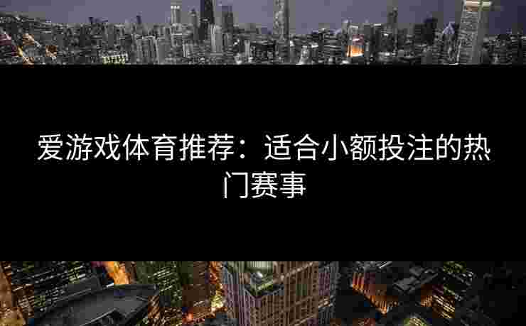 爱游戏体育推荐：适合小额投注的热门赛事