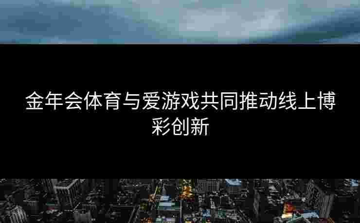 金年会体育与爱游戏共同推动线上博彩创新