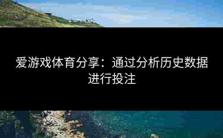 爱游戏体育分享：通过分析历史数据进行投注