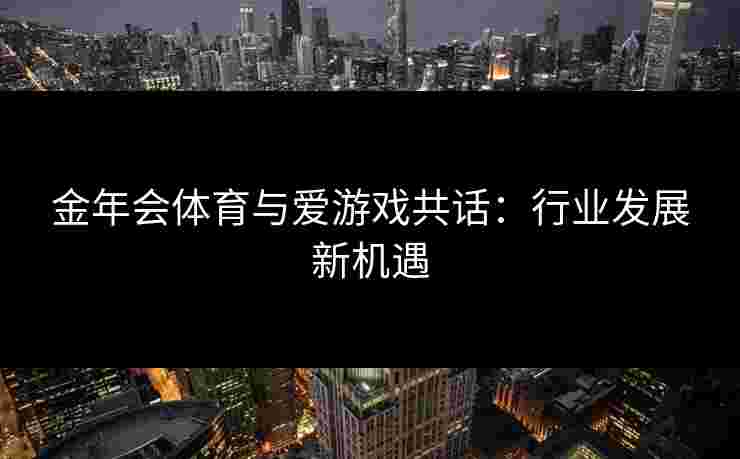 金年会体育与爱游戏共话：行业发展新机遇