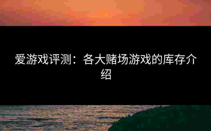 爱游戏评测：各大赌场游戏的库存介绍
