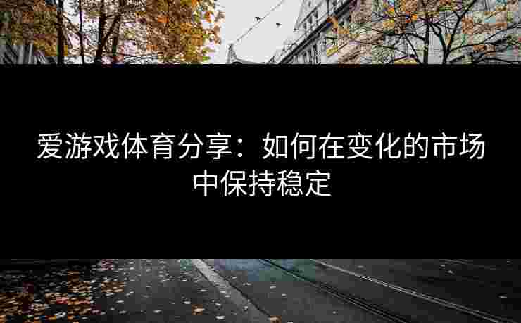 爱游戏体育分享：如何在变化的市场中保持稳定