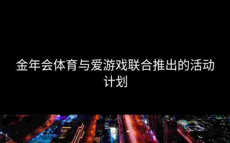 金年会体育与爱游戏联合推出的活动计划