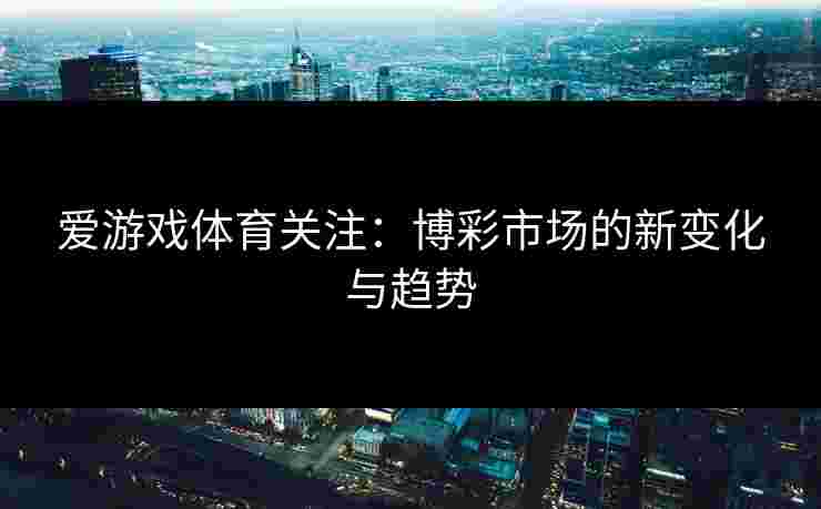 爱游戏体育关注：博彩市场的新变化与趋势