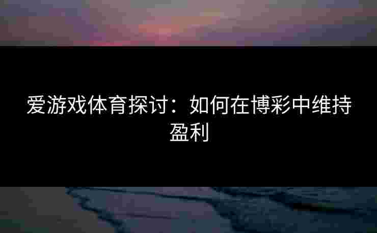 爱游戏体育探讨：如何在博彩中维持盈利