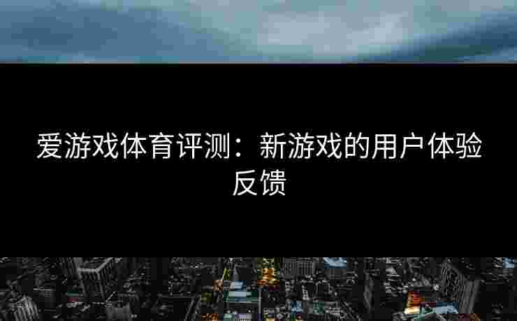 爱游戏体育评测：新游戏的用户体验反馈