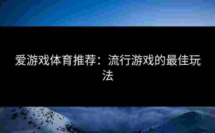 爱游戏体育推荐：流行游戏的最佳玩法