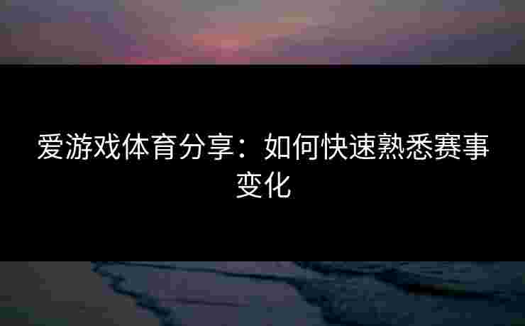 爱游戏体育分享：如何快速熟悉赛事变化