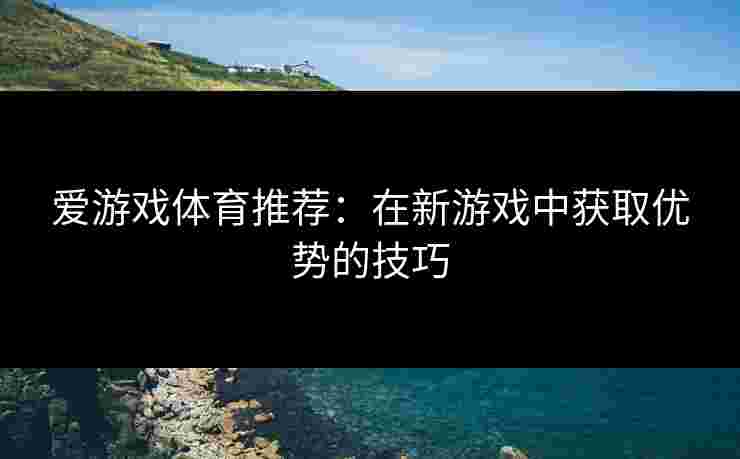 爱游戏体育推荐：在新游戏中获取优势的技巧