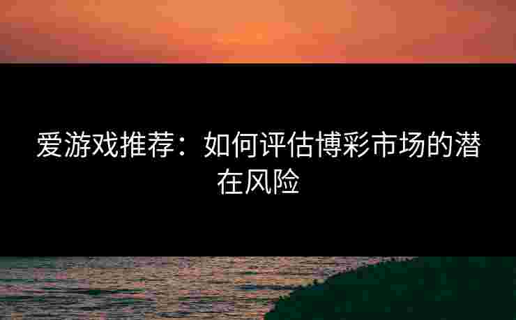 爱游戏推荐：如何评估博彩市场的潜在风险
