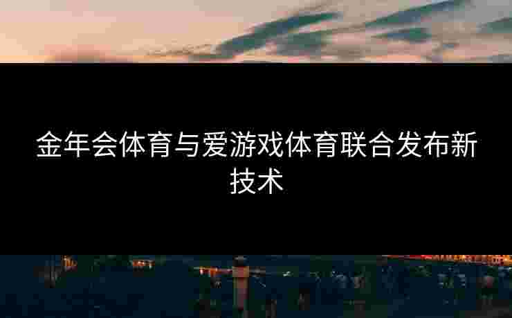 金年会体育与爱游戏体育联合发布新技术
