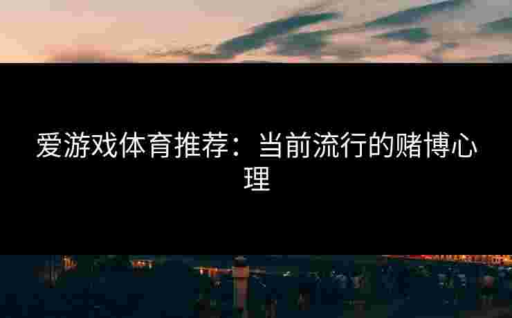 爱游戏体育推荐：当前流行的赌博心理