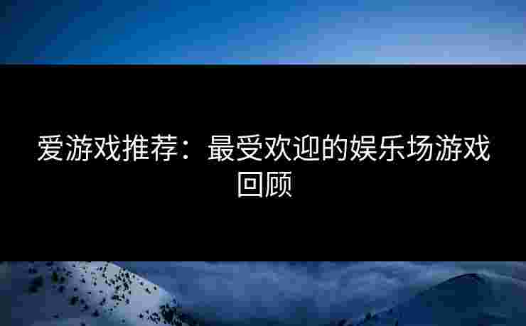 爱游戏推荐：最受欢迎的娱乐场游戏回顾