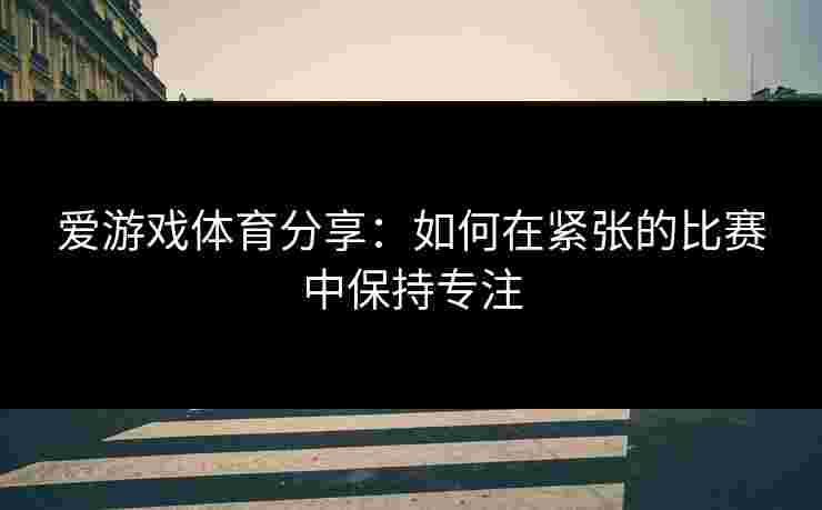 爱游戏体育分享：如何在紧张的比赛中保持专注