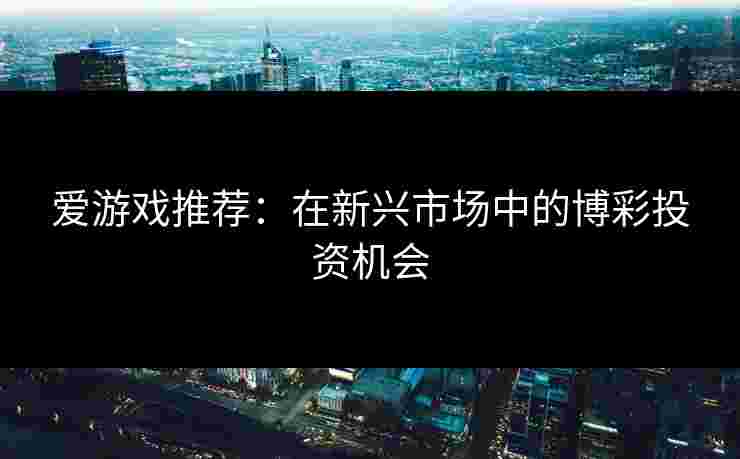 爱游戏推荐：在新兴市场中的博彩投资机会
