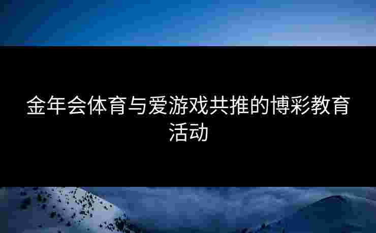金年会体育与爱游戏共推的博彩教育活动