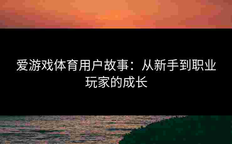 爱游戏体育用户故事：从新手到职业玩家的成长