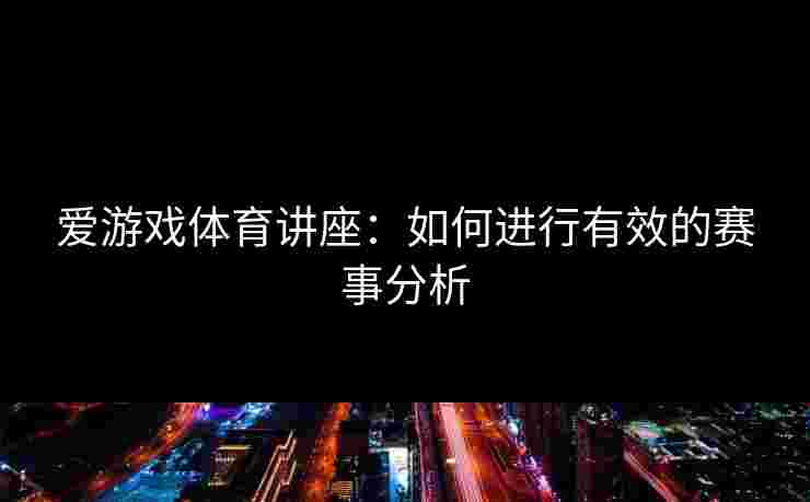 爱游戏体育讲座：如何进行有效的赛事分析