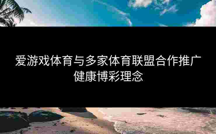 爱游戏体育与多家体育联盟合作推广健康博彩理念