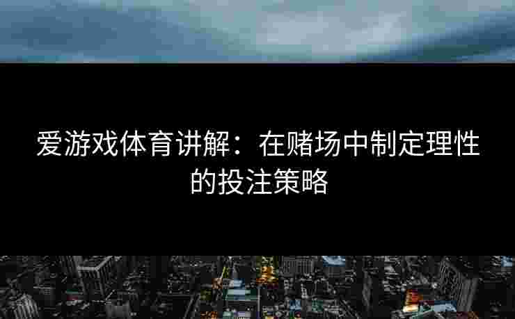 爱游戏体育讲解：在赌场中制定理性的投注策略