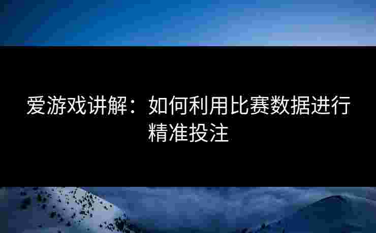 爱游戏讲解：如何利用比赛数据进行精准投注