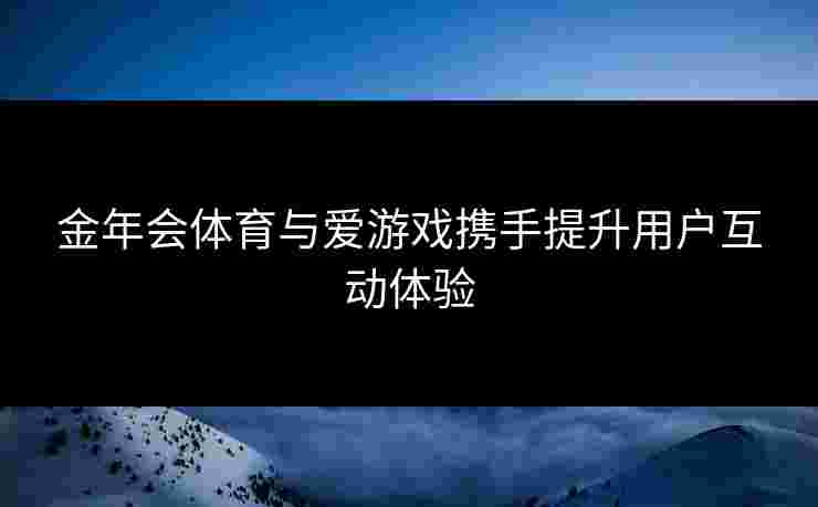 金年会体育与爱游戏携手提升用户互动体验