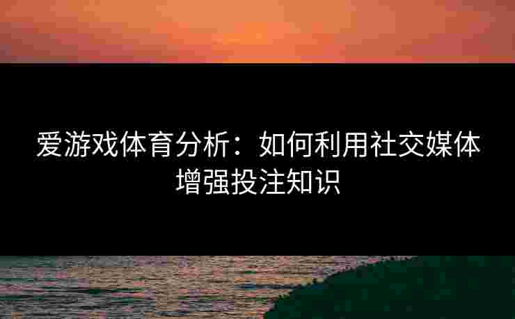 爱游戏体育分析：如何利用社交媒体增强投注知识