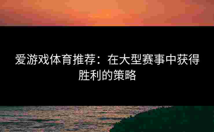 爱游戏体育推荐：在大型赛事中获得胜利的策略